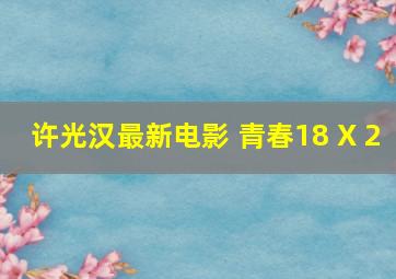 许光汉最新电影 青春18 X 2